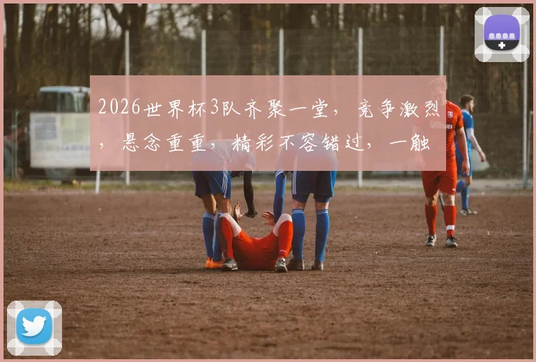 2026世界杯3队齐聚一堂，竞争激烈，悬念重重，精彩不容错过，一触即发