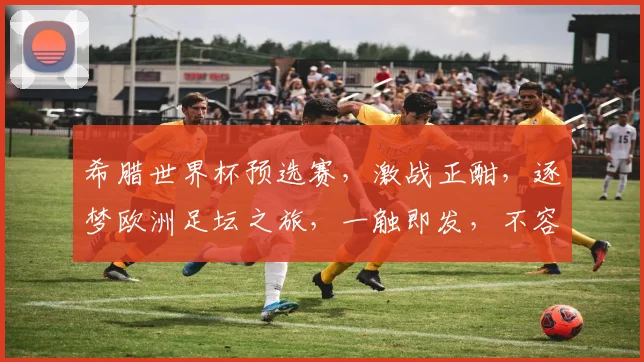 希腊世界杯预选赛，激战正酣，逐梦欧洲足坛之旅，一触即发，不容错过