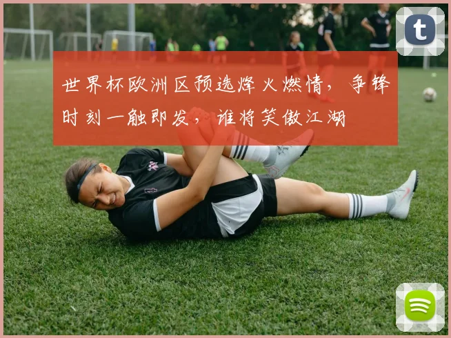 世界杯欧洲区预选烽火燃情，争锋时刻一触即发，谁将笑傲江湖
