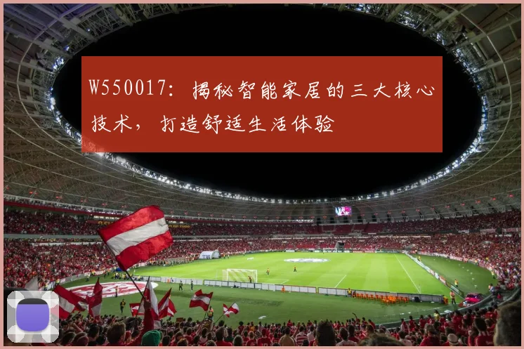 W550017：揭秘智能家居的三大核心技术，打造舒适生活体验