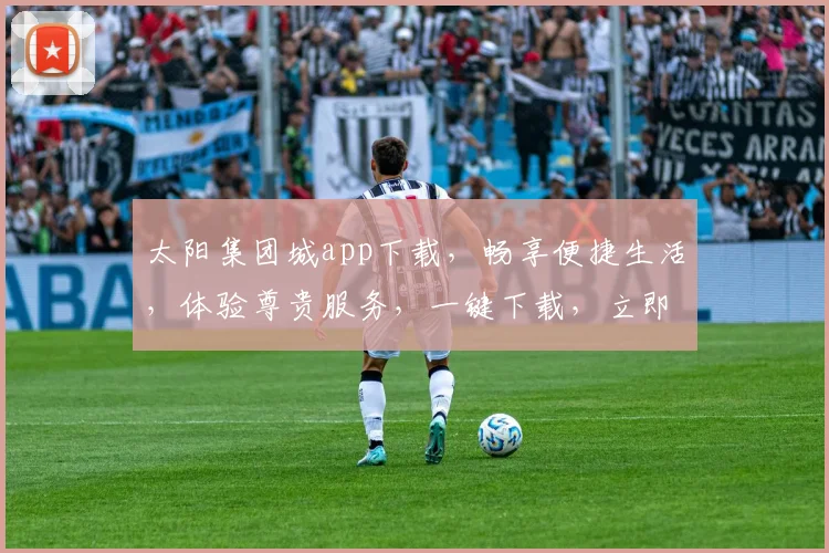太阳集团城app下载，畅享便捷生活，体验尊贵服务，一键下载，立即加入