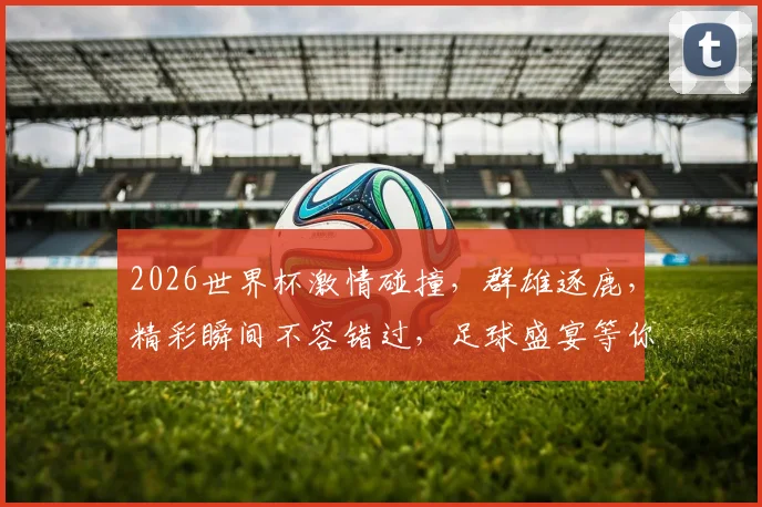2026世界杯激情碰撞，群雄逐鹿，精彩瞬间不容错过，足球盛宴等你来观