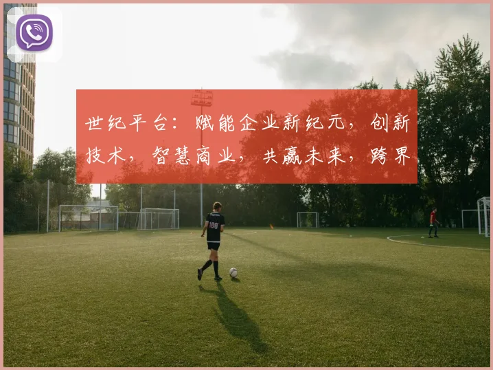 世纪平台：赋能企业新纪元，创新技术，智慧商业，共赢未来，跨界融合，引领行业潮流。