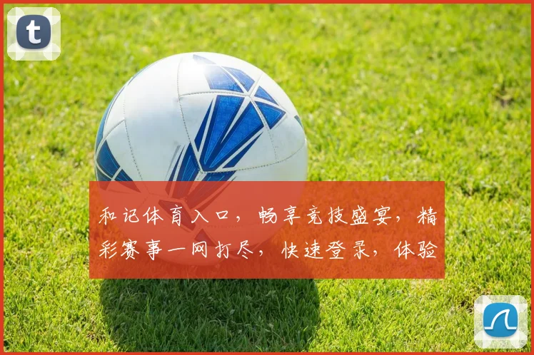 和记体育入口，畅享竞技盛宴，精彩赛事一网打尽，快速登录，体验非凡