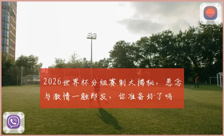 2026世界杯分组赛制大揭秘，悬念与激情一触即发，你准备好了吗