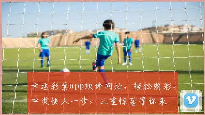 幸运彩票app软件网址，轻松购彩，中奖快人一步，三重惊喜等你来