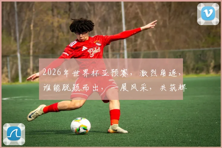 2026年世界杯亚预赛，激烈角逐，谁能脱颖而出，一展风采，共筑辉煌