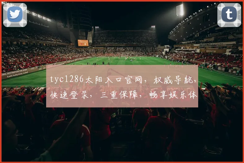 tyc1286太阳入口官网，权威导航，快速登录，三重保障，畅享娱乐体验，一站式服务，尽在掌握