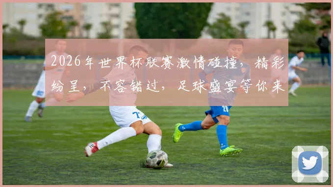 2026年世界杯联赛激情碰撞，精彩纷呈，不容错过，足球盛宴等你来