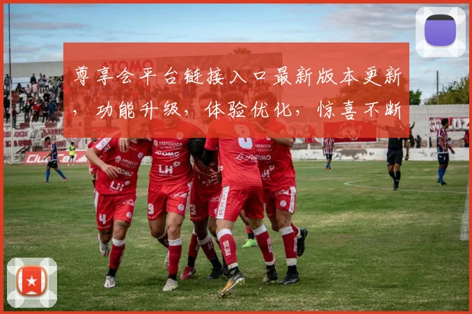 尊享会平台链接入口最新版本更新，功能升级，体验优化，惊喜不断，不容错过，三大亮点，必看