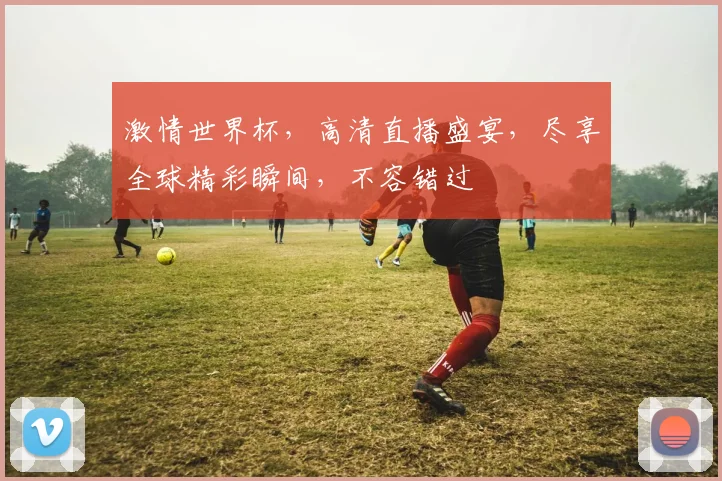 激情世界杯，高清直播盛宴，尽享全球精彩瞬间，不容错过