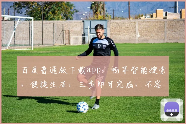 百度普通版下载app，畅享智能搜索，便捷生活，三步即可完成，不容错过，体验极致便利