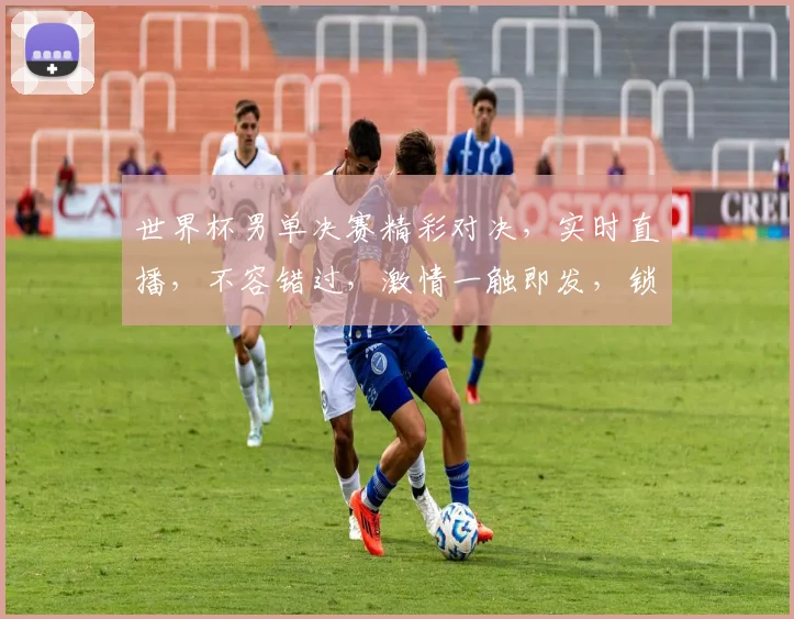 世界杯男单决赛精彩对决，实时直播，不容错过，激情一触即发，锁定频道