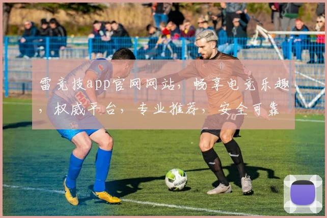 雷竞技app官网网站，畅享电竞乐趣，权威平台，专业推荐，安全可靠，不容错过