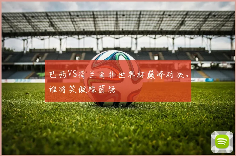 巴西VS荷兰南非世界杯巅峰对决，谁将笑傲绿茵场